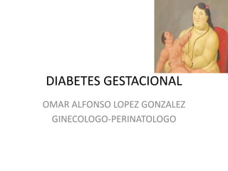 DIABETES GESTACIONAL
OMAR ALFONSO LOPEZ GONZALEZ
GINECOLOGO-PERINATOLOGO
 