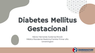 Diabetes Mellitus
Gestacional
Héctor Hernando Gutierrez Rincón
Médico Residente Medicina Familiar Primer año
Uniremington
 