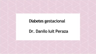 Diabetes gestacional
Dr. Danilo Iuit Peraza
 