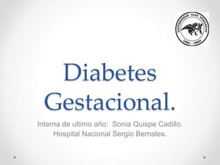 Diabetes
Gestacional.
Interna de ultimo año: Sonia Quispe Cadillo.
Hospital Nacional Sergio Bernales.
 