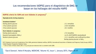 Las recomendaciones IADPSG para el diagnóstico de DMG se
basan en los hallazgos del estudio HAPO
*Zoe A Stewart. Helen R Murphy. MEDICINE. Volume 43, Issue 1, January 2015, Pages 44–47
 