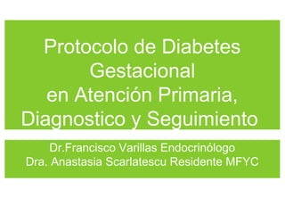 Protocolo de Diabetes
Gestacional
en Atención Primaria,
Diagnostico y Seguimiento
Dr.Francisco Varillas Endocrinólogo
Dra. Anastasia Scarlatescu Residente MFYC

 