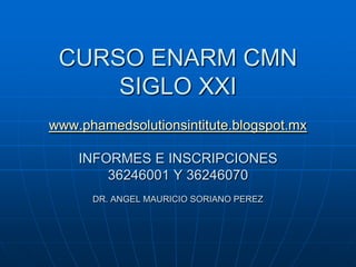 CURSO ENARM CMN
     SIGLO XXI
www.phamedsolutionsintitute.blogspot.mx

    INFORMES E INSCRIPCIONES
        36246001 Y 36246070
      DR. ANGEL MAURICIO SORIANO PEREZ
 