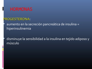 HORMONAS
PROGESTERONAPROGESTERONA:
 aumento en la secreción pancreática de insulina =
hiperinsulinemia
 disminuye la sensibilidad a la insulina en tejido adiposo y
músculo
 
