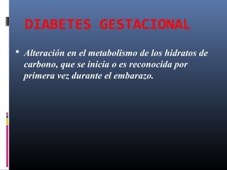 DIABETES GESTACIONAL
 Alteración en el metabolismo de los hidratos de
carbono, que se inicia o es reconocida por
primera vez durante el embarazo.
 