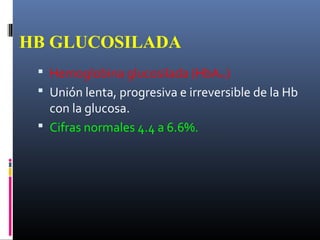 HB GLUCOSILADA
 Hemoglobina glucosilada (HbA1c)
 Unión lenta, progresiva e irreversible de la Hb
con la glucosa.
 Cifras normales 4.4 a 6.6%.
 