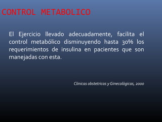 CONTROL METABOLICO
El Ejercicio llevado adecuadamente, facilita el
control metabólico disminuyendo hasta 30% los
requerimientos de insulina en pacientes que son
manejadas con esta.
Clinicas obstetricas y Ginecològicas, 2000
 
