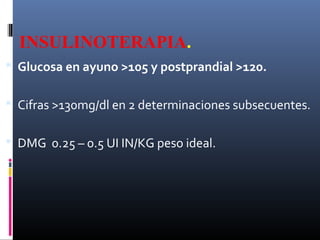 INSULINOTERAPIA.
 Glucosa en ayuno >105 y postprandial >120.
 Cifras >130mg/dl en 2 determinaciones subsecuentes.
 DMG 0.25 – 0.5 UI IN/KG peso ideal.
 