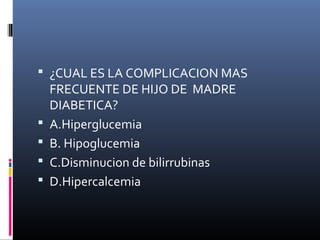  ¿CUAL ES LA COMPLICACION MAS
FRECUENTE DE HIJO DE MADRE
DIABETICA?
 A.Hiperglucemia
 B. Hipoglucemia
 C.Disminucion de bilirrubinas
 D.Hipercalcemia
 