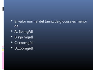  El valor normal del tamiz de glucosa es menor
de:
 A. 60 mg/dl
 B 130 mg/dl
 C: 120mg/dl
 D:100mg/dl
 