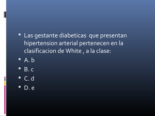  Las gestante diabeticas que presentan
hipertension arterial pertenecen en la
clasificacion de White , a la clase:
 A. b
 B. c
 C. d
 D. e
 