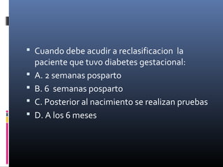  Cuando debe acudir a reclasificacion la
paciente que tuvo diabetes gestacional:
 A. 2 semanas posparto
 B. 6 semanas posparto
 C. Posterior al nacimiento se realizan pruebas
 D. A los 6 meses
 