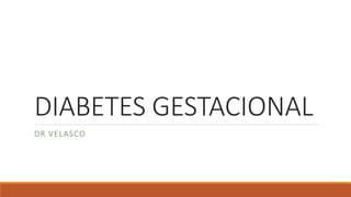 DIABETES GESTACIONAL
DR VELASCO
 