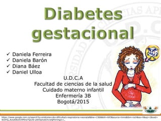  Daniela Ferreira
 Daniela Barón
 Diana Báez
 Daniel Ulloa
U.D.C.A
Facultad de ciencias de la salud
Cuidado materno infantil
Enfermería 3B
Bogotá/2015
https://www.google.com.co/search?q=sindrome+de+dificultad+respiratoria+neonatal&biw=1366&bih=643&source=lnms&tbm=isch&sa=X&sqi=2&ved=
0CAYQ_AUoAWoVChMInoTQvZS-yAIVQnUeCh1iVQfX#imgrc=_
 