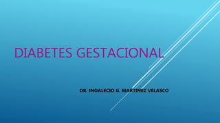DIABETES GESTACIONAL
DR. INDALECIO G. MARTINEZ VELASCO
 