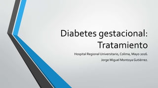 Diabetes gestacional:
Tratamiento
Hospital Regional Universitario, Colima, Mayo 2016.
Jorge Miguel Montoya Gutiérrez.
 