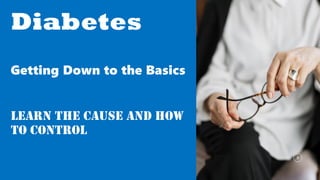 Diabetes
Getting Down to the Basics
Learn the cause and how
to control
 
