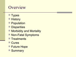Overview
 Types
 History
 Population
 Disparities
 Morbidity and Mortality
 Non-Fatal Symptoms
 Treatments
 Cures
 Future Hope
 Summary
 