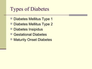 Types of Diabetes
 Diabetes Mellitus Type 1
 Diabetes Mellitus Type 2
 Diabetes Insipidus
 Gestational Diabetes
 Maturity Onset Diabetes
 