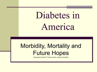 Diabetes in
America
Morbidity, Mortality and
Future Hopes(Presented by Team D: Tomas, Susan, Jeanne and Kathie)
 