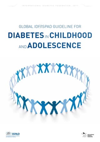 I N T E R N AT I O N A L   D I A B E T E S   F E D E R AT I O N ,   2 0 1 1




  Global IDF/ISPAD Guideline for

Diabetes in Childhood
   and Adolescence
 