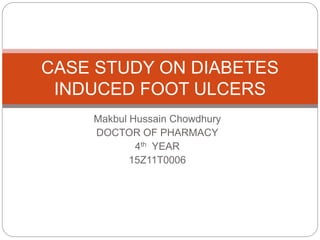 Makbul Hussain Chowdhury
DOCTOR OF PHARMACY
4th YEAR
15Z11T0006
CASE STUDY ON DIABETES
INDUCED FOOT ULCERS
 