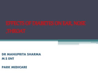 EFFECTS OF DIABETES ON EAR, NOSE
,THROAT
DR MANUPRITA SHARMA
M.S ENT
PARK MEDICARE
 