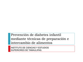 Prevención de diabetes infantil mediante técnicas de preparación e intercambio de alimentos INSTITUTO DE CIENCIAS Y ESTUDIOS SUPERIORES DE TAMAULIPAS. 