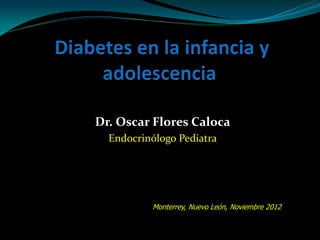 Dr. Oscar Flores Caloca
  Endocrinólogo Pediatra




          Monterrey, Nuevo León, Noviembre 2012
 