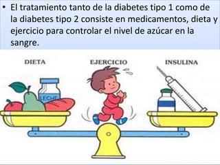 • El tratamiento tanto de la diabetes tipo 1 como de
la diabetes tipo 2 consiste en medicamentos, dieta y
ejercicio para controlar el nivel de azúcar en la
sangre.
 