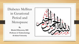 Diabetes Mellitus
in Gesational
Period and
Menopause
By
Khaled Elfayoumy, MD
Professor of Endocrinology
Al-Azhar University
 
