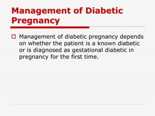 Management of Diabetic
Pregnancy
 Management of diabetic pregnancy depends
on whether the patient is a known diabetic
or is diagnosed as gestational diabetic in
pregnancy for the first time.
 