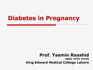 Diabetes in Pregnancy
Prof. Yasmin Raashid
MBBS, MCPS, FRCOG
King Edward Medical College Lahore
 