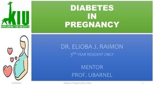 DIABETES
IN
PREGNANCY
DR. ELIOBA J. RAIMON
3RD YEAR RESIDENT OBGY
MENTOR
PROF. UBARNEL
Diabetes In Pregnancy By Dr. Elioba
01/09/2023 1
 