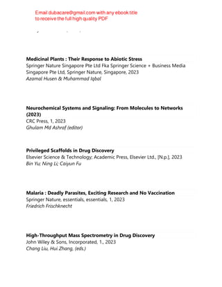 Jorddy Neves Cruz (editor)
Medicinal Plants : Their Response to Abiotic Stress
Springer Nature Singapore Pte Ltd Fka Springer Science + Business Media
Singapore Pte Ltd, Springer Nature, Singapore, 2023
Azamal Husen & Muhammad Iqbal
Neurochemical Systems and Signaling: From Molecules to Networks
(2023)
CRC Press, 1, 2023
Ghulam Md Ashraf (editor)
Privileged Scaffolds in Drug Discovery
Elsevier Science & Technology; Academic Press, Elsevier Ltd., [N.p.], 2023
Bin Yu; Ning Li; Caiyun Fu
Malaria : Deadly Parasites, Exciting Research and No Vaccination
Springer Nature, essentials, essentials, 1, 2023
Friedrich Frischknecht
High-Throughput Mass Spectrometry in Drug Discovery
John Wiley & Sons, Incorporated, 1., 2023
Chang Liu, Hui Zhang, (eds.)
 