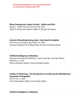 Minor Emergencies: Expert Consult - Online and Print
Elsevier - Health Sciences Division, 4th, 2022
Philip M. Buttaravoli; Stephen Leffler; R. Ramsey Herrington
Control of breathing during sleep : from bench to bedside
CRC Press, First edition, Boca Raton, FL, 2022
Susmita Chowdhuri & M Safwan Badr & James A Rowley (editors)
Artificial Intelligence in Medicine
Springer International Publishing : Imprint: Springer, Springer Nature
Reference, 1, 2022
Niklas Lidströmer (editor), Hutan Ashrafian (editor)
Cardiac CT Made Easy : An Introduction to Cardiovascular Multidetector
Computed Tomography
CRC Pr I Llc, 3, 2022
Paul Schoenhagen (editor), Frank Dong (editor)
Artificial Intelligence in Medicine
 