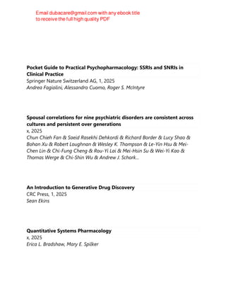 Pocket Guide to Practical Psychopharmacology: SSRIs and SNRIs in
Clinical Practice
Springer Nature Switzerland AG, 1, 2025
Andrea Fagiolini, Alessandro Cuomo, Roger S. McIntyre
Spousal correlations for nine psychiatric disorders are consistent across
cultures and persistent over generations
x, 2025
Chun Chieh Fan & Saeid Rasekhi Dehkordi & Richard Border & Lucy Shao &
Bohan Xu & Robert Loughnan & Wesley K. Thompson & Le-Yin Hsu & Mei-
Chen Lin & Chi-Fung Cheng & Rou-Yi Lai & Mei-Hsin Su & Wei-Yi Kao &
Thomas Werge & Chi-Shin Wu & Andrew J. Schork...
An Introduction to Generative Drug Discovery
CRC Press, 1, 2025
Sean Ekins
Quantitative Systems Pharmacology
x, 2025
Erica L. Bradshaw, Mary E. Spilker
 