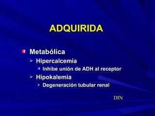 ADQUIRIDA Metabólica Hipercalcemia Inhibe unión de ADH al receptor Hipokalemia Degeneración tubular renal DIN 