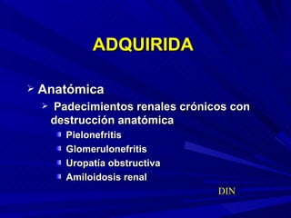 ADQUIRIDA Anatómica Padecimientos renales crónicos con destrucción anatómica Pielonefritis Glomerulonefritis Uropatía obstructiva Amiloidosis renal   DIN 