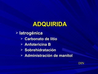 ADQUIRIDA Iatrogénica Carbonato de litio Anfotericina B Sobrehidratación  Administración de manitol DIN 