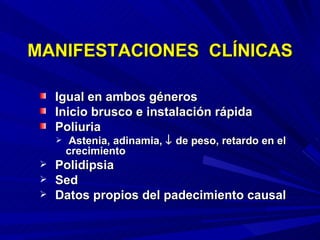 MANIFESTACIONES  CLÍNICAS Igual en ambos géneros Inicio brusco e instalación rápida Poliuria Astenia, adinamia,    de peso, retardo en el crecimiento Polidipsia Sed Datos propios del padecimiento causal 