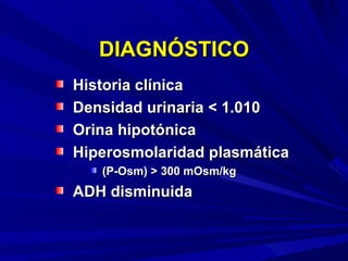 DIAGNÓSTICO Historia clínica Densidad urinaria < 1.010 Orina hipotónica Hiperosmolaridad plasmática (P-Osm) > 300 mOsm/kg ADH disminuida 