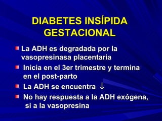 DIABETES INSÍPIDA GESTACIONAL La ADH es degradada por la vasopresinasa placentaria Inicia en el 3er trimestre y termina  en el post-parto La ADH se encuentra   No hay respuesta a la ADH exógena,  si a la vasopresina 