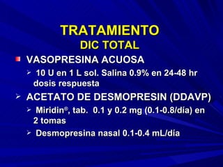 TRATAMIENTO DIC TOTAL VASOPRESINA ACUOSA 10 U en 1 L sol. Salina 0.9% en 24-48 hr dosis respuesta ACETATO DE DESMOPRESIN (DDAVP) Miridin ® , tab.  0.1 y 0.2 mg (0.1-0.8/día) en 2 tomas Desmopresina nasal 0.1-0.4 mL/día 