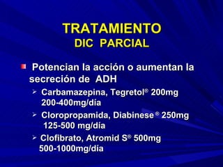 TRATAMIENTO DIC  PARCIAL Potencian la acción o aumentan la secreción de  ADH Carbamazepina, Tegretol ®  200mg  200-400mg/día   Cloropropamida, Diabinese  ®  250mg   125-500 mg/día Clofibrato, Atromid S ®  500mg  500-1000mg/día 