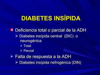 DIABETES INSÍPIDA Deficiencia total o parcial de la ADH Diabetes insípida central  (DIC)  o  neurogénica  Total Parcial Falta de respuesta a la ADH Diabetes insípida nefrogénica (DIN) 