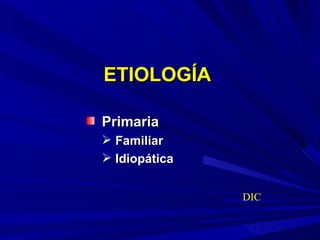 ETIOLOGÍA Primaria Familiar Idiopática   DIC 
