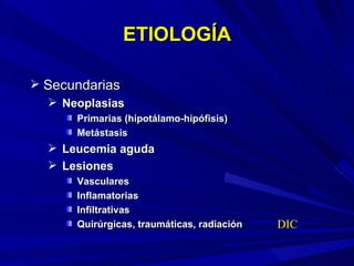ETIOLOGÍA Secundarias Neoplasias  Primarias (hipotálamo-hipófisis) Metástasis Leucemia aguda Lesiones Vasculares Inflamatorias Infiltrativas Quirúrgicas, traumáticas, radiación DIC 