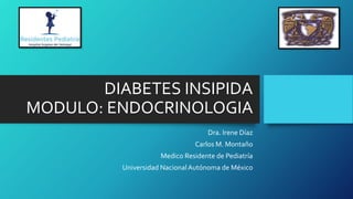 DIABETES INSIPIDA
MODULO: ENDOCRINOLOGIA
Dra. Irene Díaz
Carlos M. Montaño
Medico Residente de Pediatría
Universidad NacionalAutónoma de México
 
