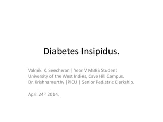 Diabetes Insipidus.
Valmiki K. Seecheran | Year V MBBS Student
University of the West Indies, Cave Hill Campus.
Dr. Krishnamurthy |PICU | Senior Pediatric Clerkship.
April 24th 2014.
 